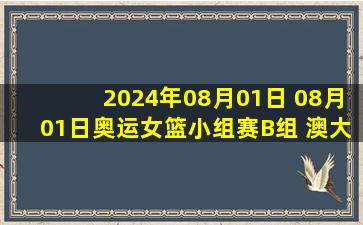 2024年08月01日 08月01日奥运女篮小组赛B组 澳大利亚女篮70-65加拿大女篮 集锦